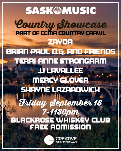 SaskMusic Country Showcase Part of CCMA Country Crawl feat. Zayda, Brian Paul D.G. and Friends, Terri Anne Strongarm, JJ Lavallee, Mercy Glover, and Shayne Lazarowich Friday September 18 7-11:30pm Blackrose Whiskey Club Free Admission Creative Saskatchewa